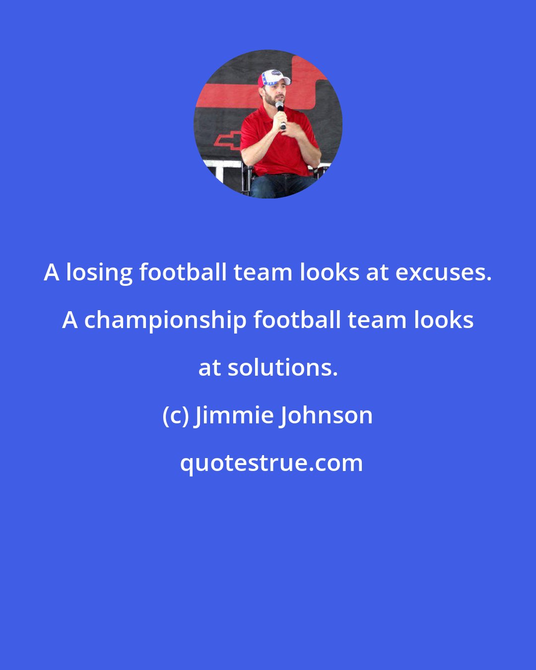 Jimmie Johnson: A losing football team looks at excuses. A championship football team looks at solutions.