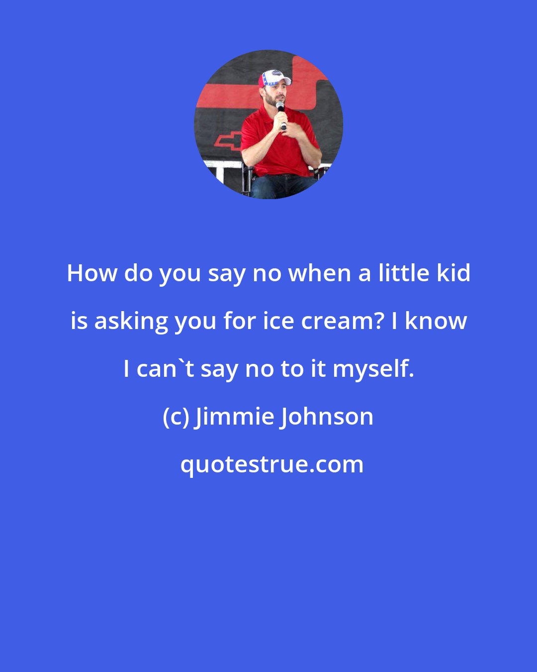 Jimmie Johnson: How do you say no when a little kid is asking you for ice cream? I know I can't say no to it myself.