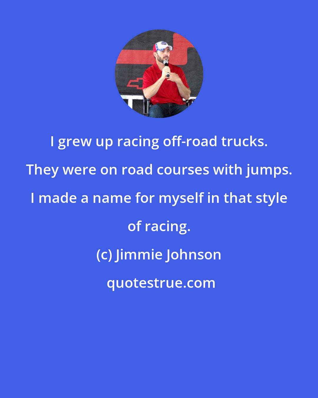 Jimmie Johnson: I grew up racing off-road trucks. They were on road courses with jumps. I made a name for myself in that style of racing.