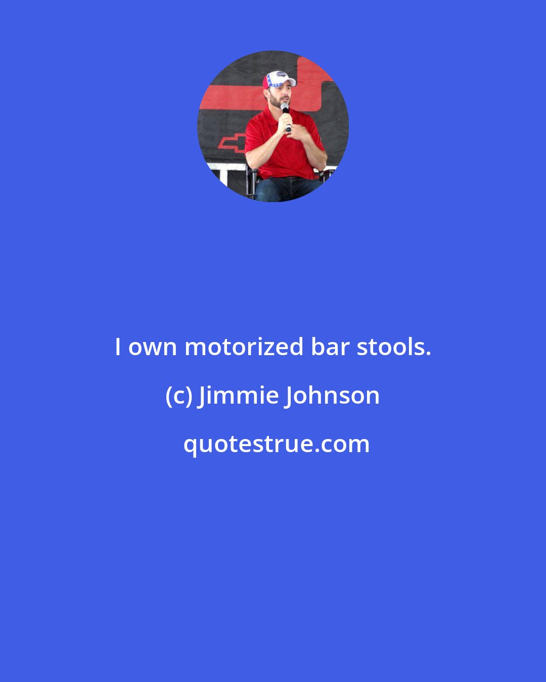 Jimmie Johnson: I own motorized bar stools.