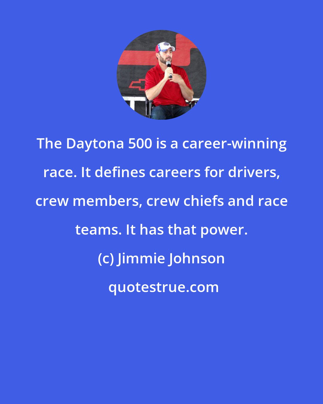 Jimmie Johnson: The Daytona 500 is a career-winning race. It defines careers for drivers, crew members, crew chiefs and race teams. It has that power.