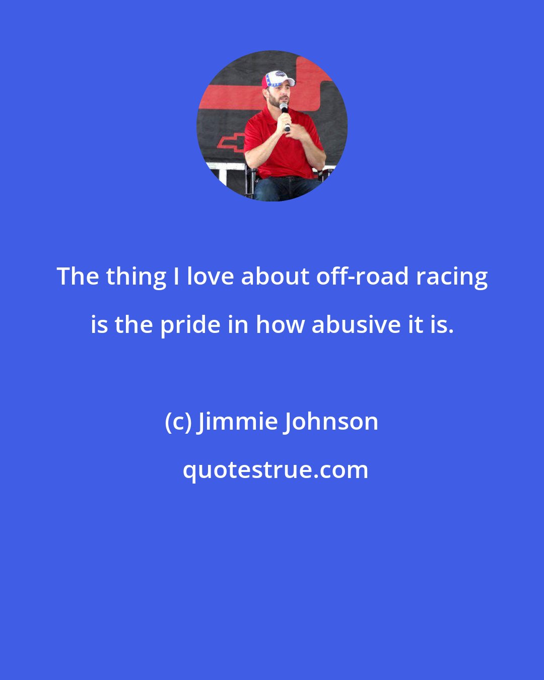 Jimmie Johnson: The thing I love about off-road racing is the pride in how abusive it is.