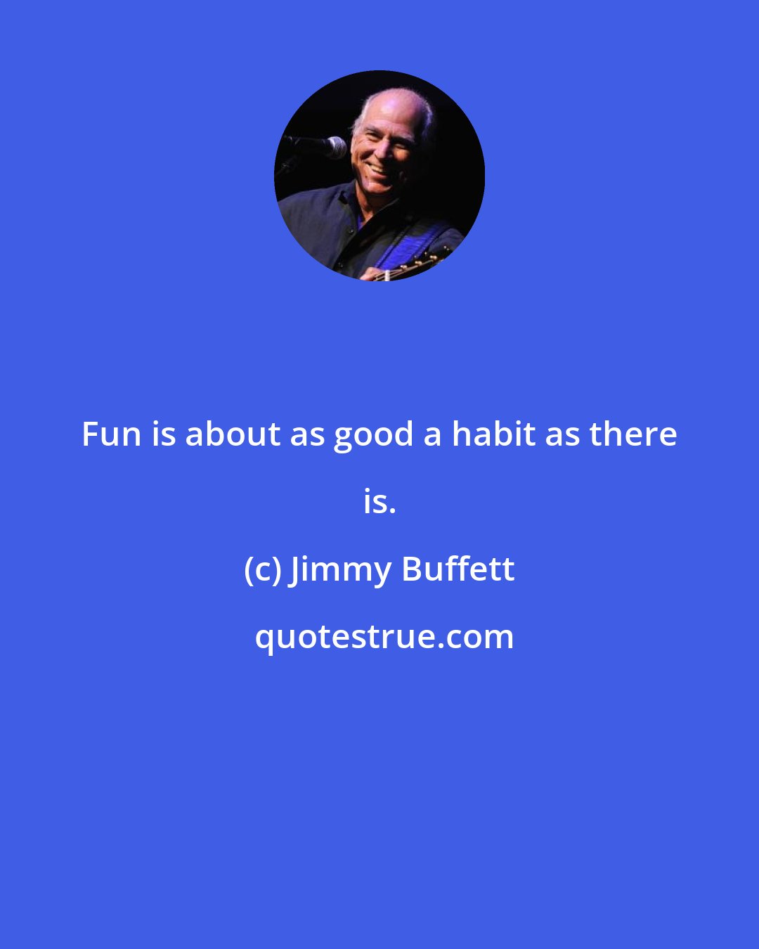 Jimmy Buffett: Fun is about as good a habit as there is.