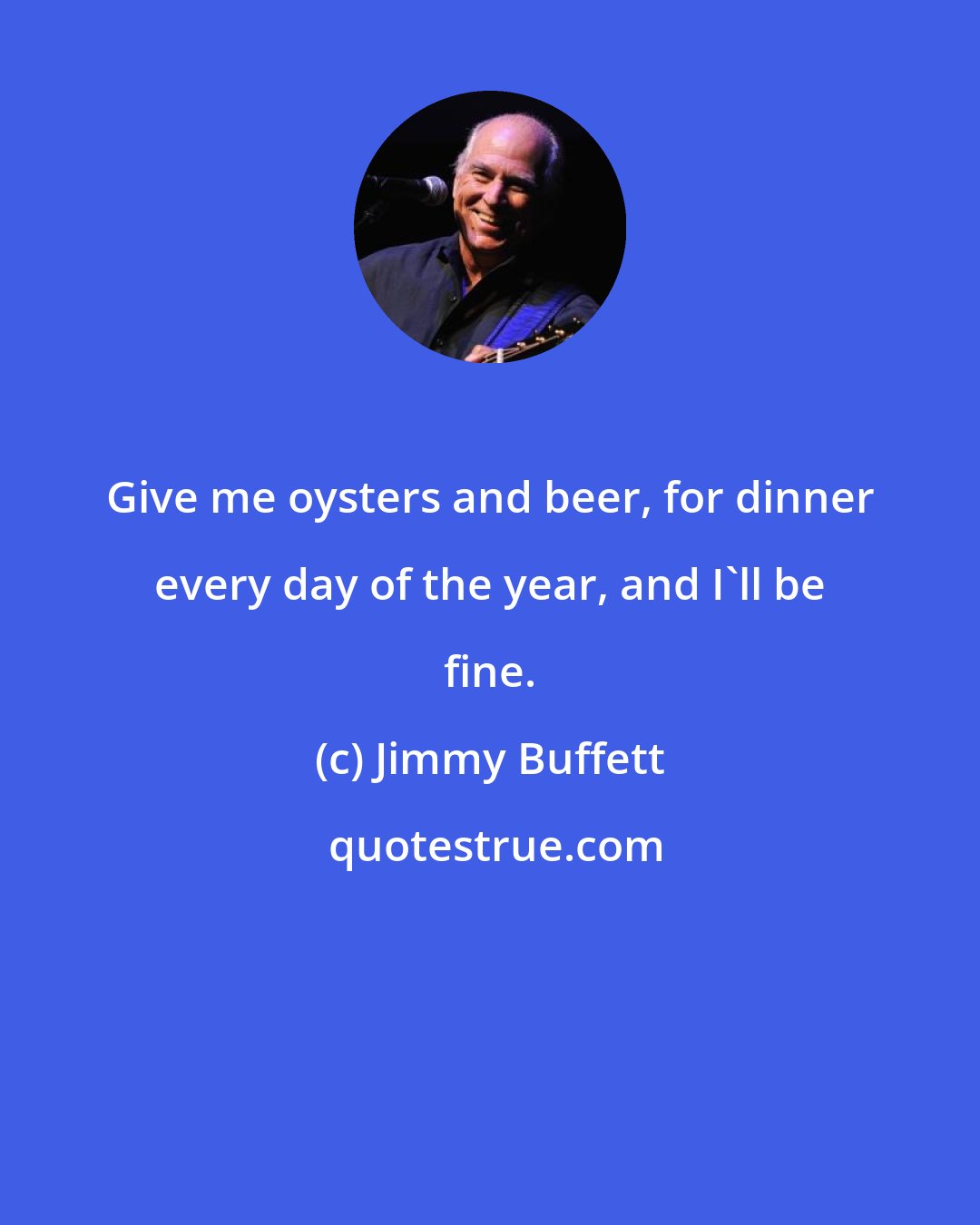 Jimmy Buffett: Give me oysters and beer, for dinner every day of the year, and I'll be fine.