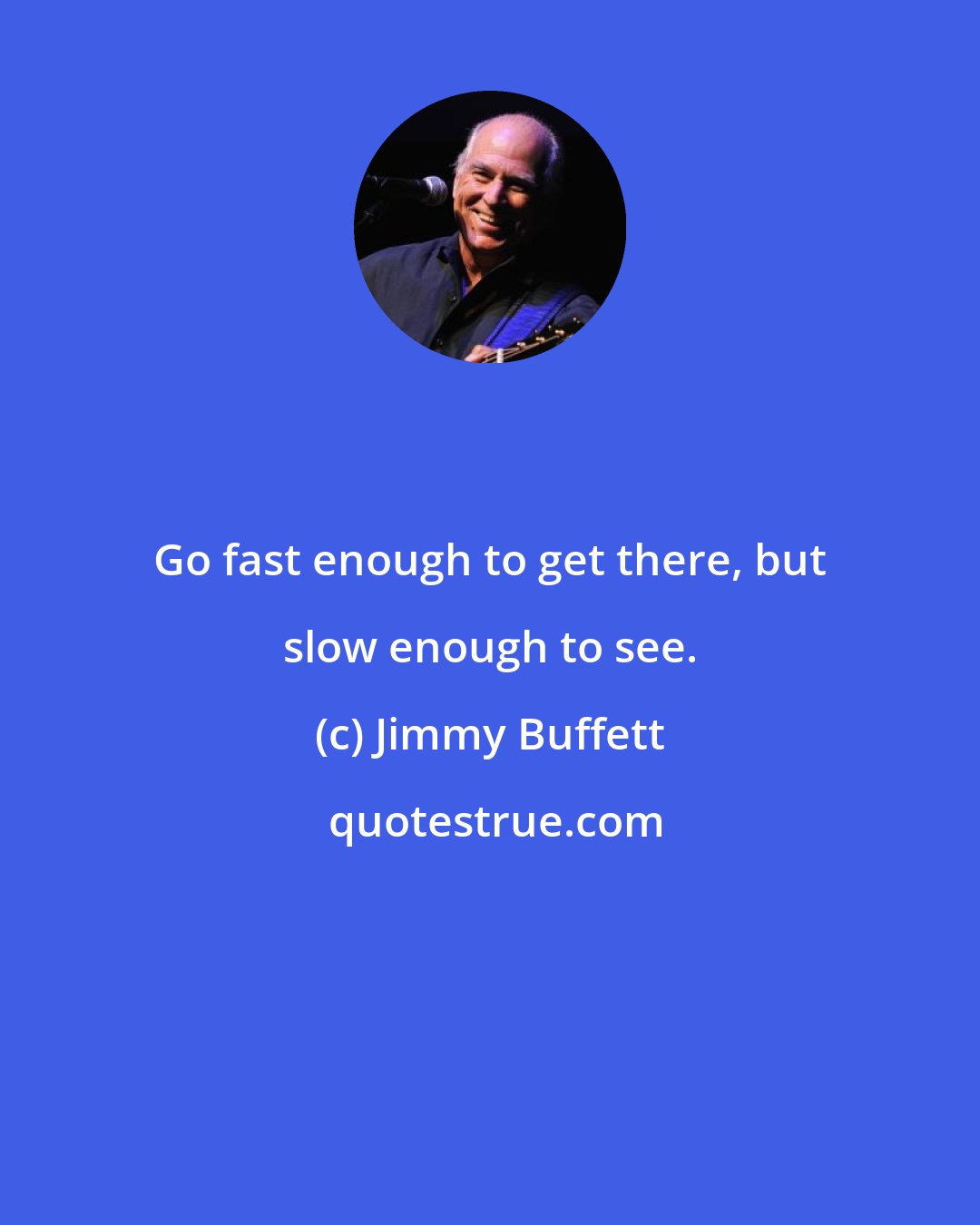 Jimmy Buffett: Go fast enough to get there, but slow enough to see.