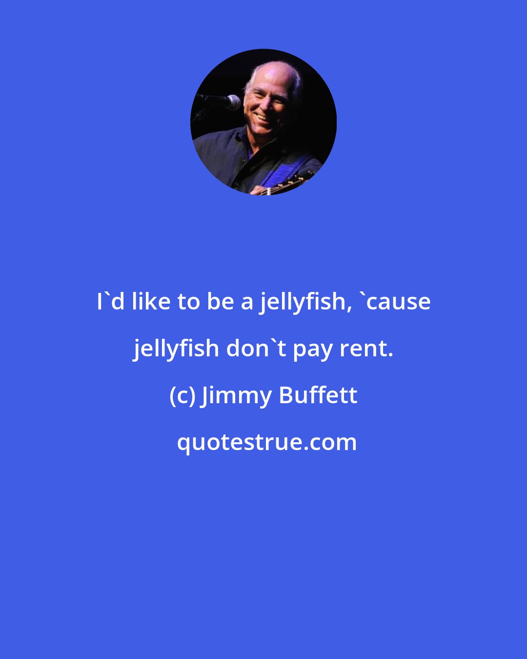 Jimmy Buffett: I'd like to be a jellyfish, 'cause jellyfish don't pay rent.