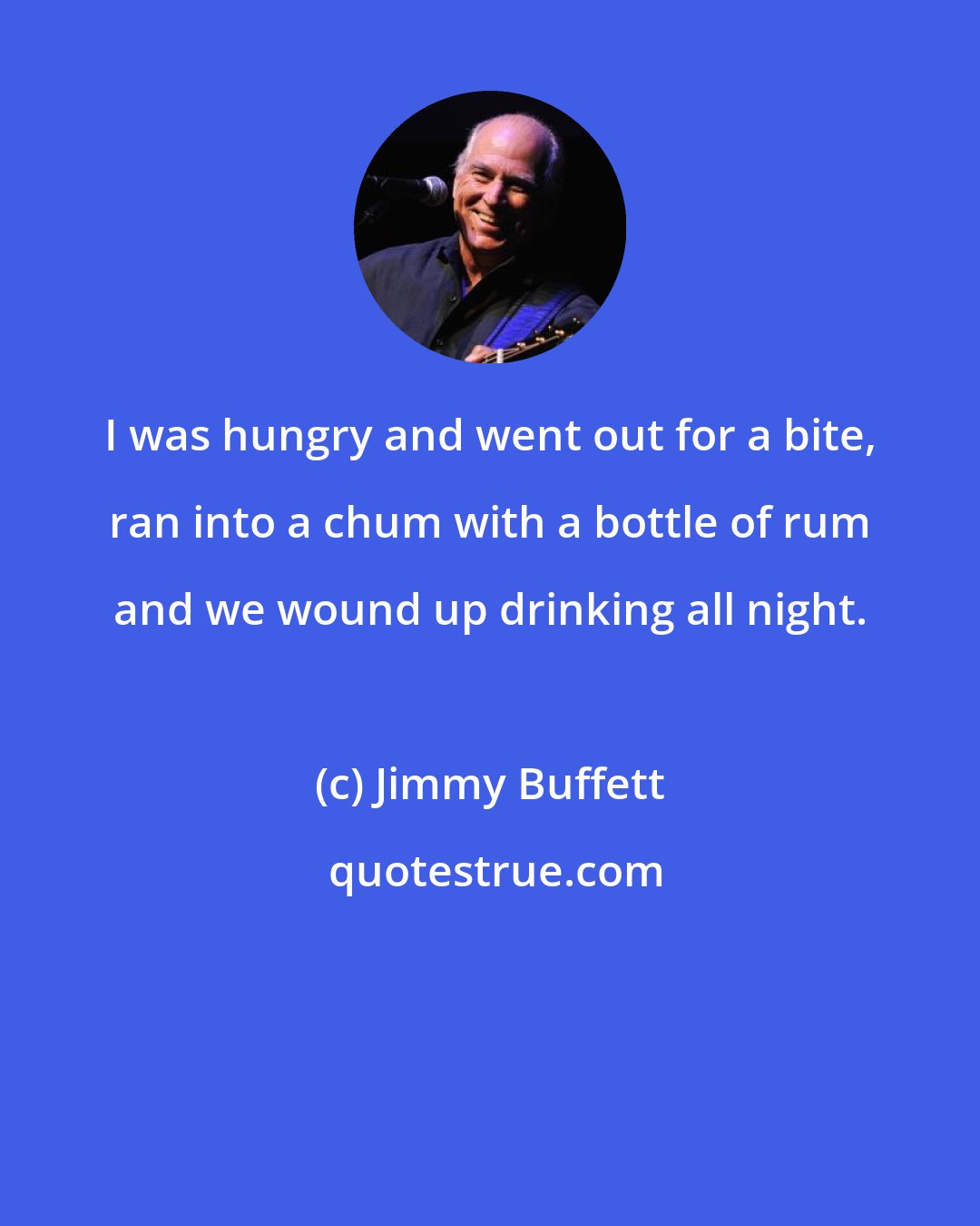 Jimmy Buffett: I was hungry and went out for a bite, ran into a chum with a bottle of rum and we wound up drinking all night.