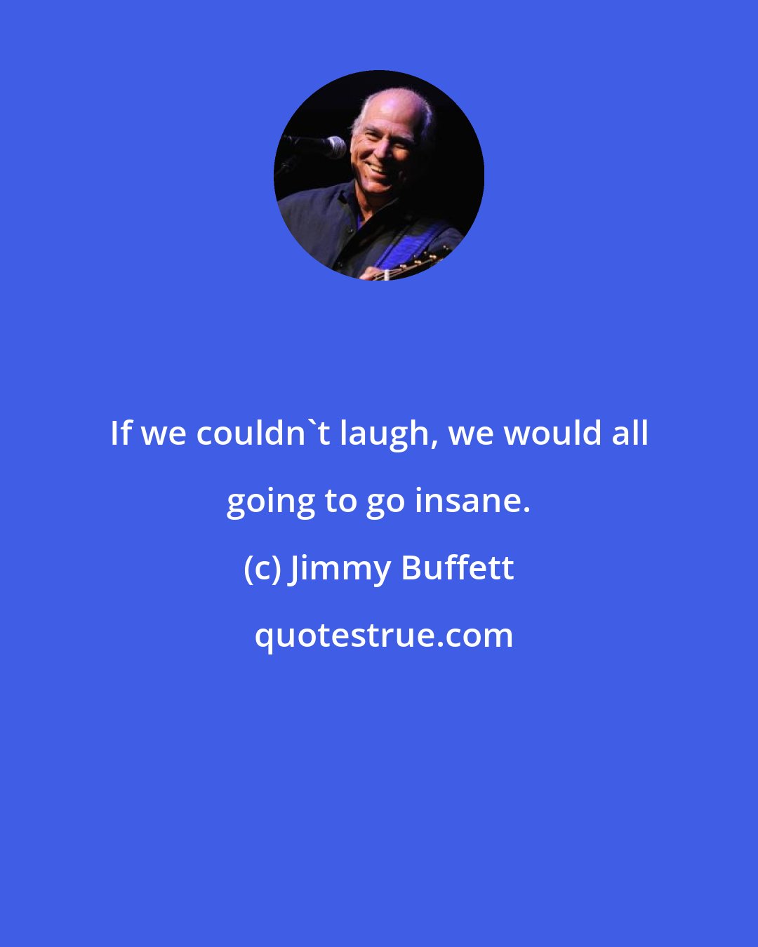 Jimmy Buffett: If we couldn't laugh, we would all going to go insane.