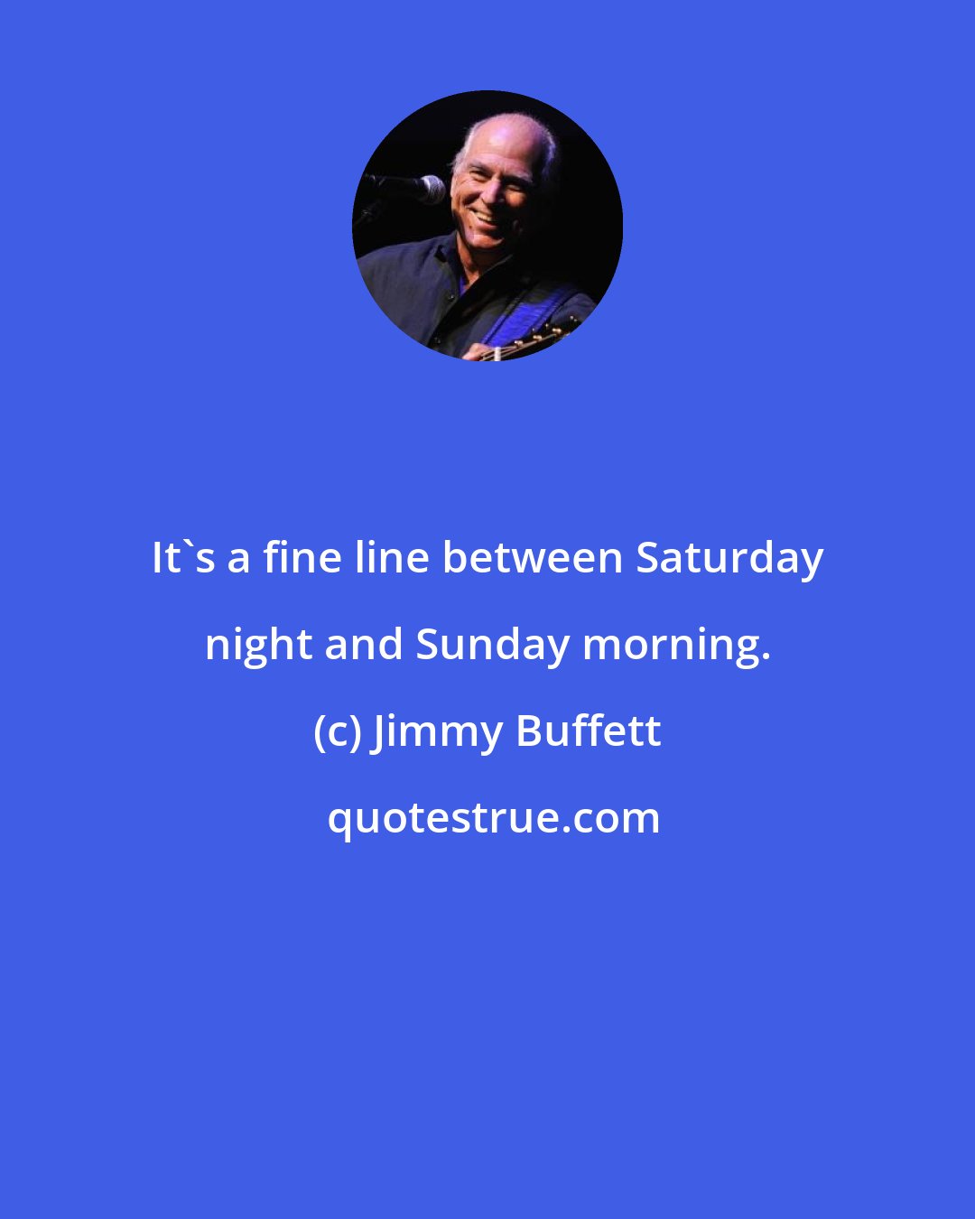 Jimmy Buffett: It's a fine line between Saturday night and Sunday morning.