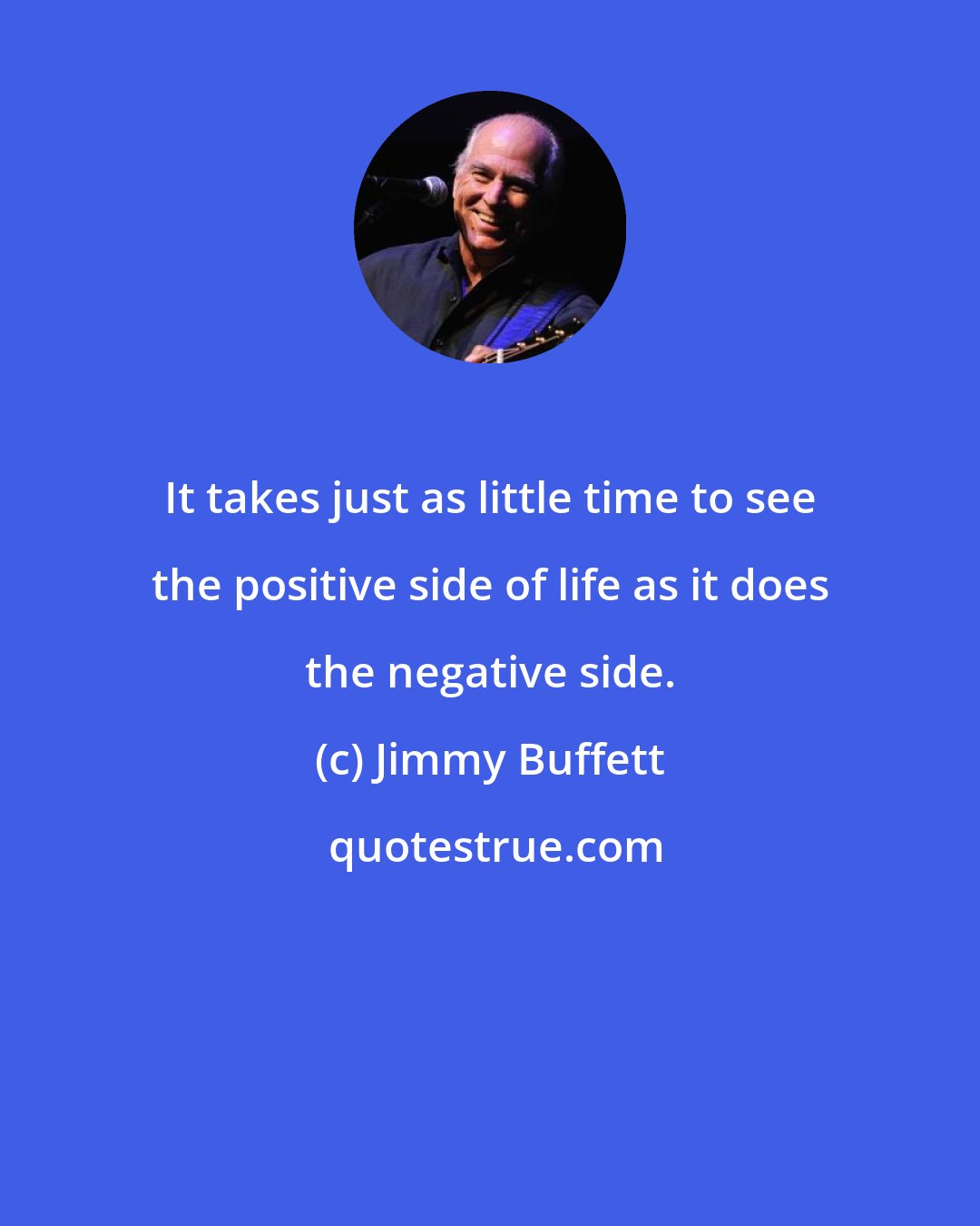 Jimmy Buffett: It takes just as little time to see the positive side of life as it does the negative side.