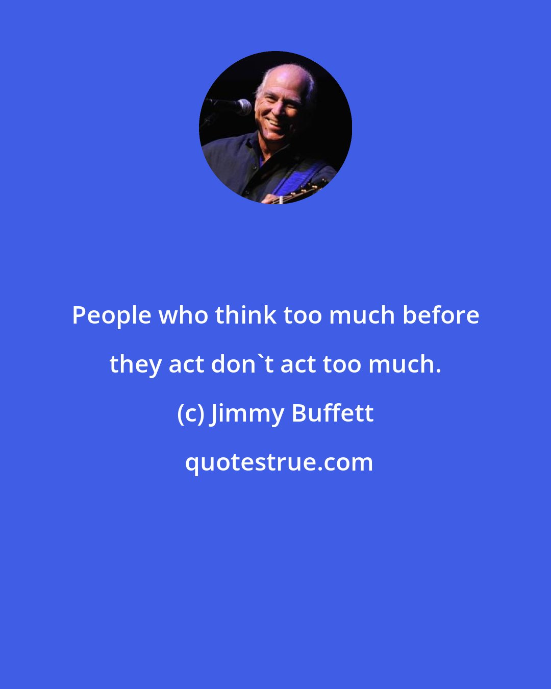 Jimmy Buffett: People who think too much before they act don't act too much.