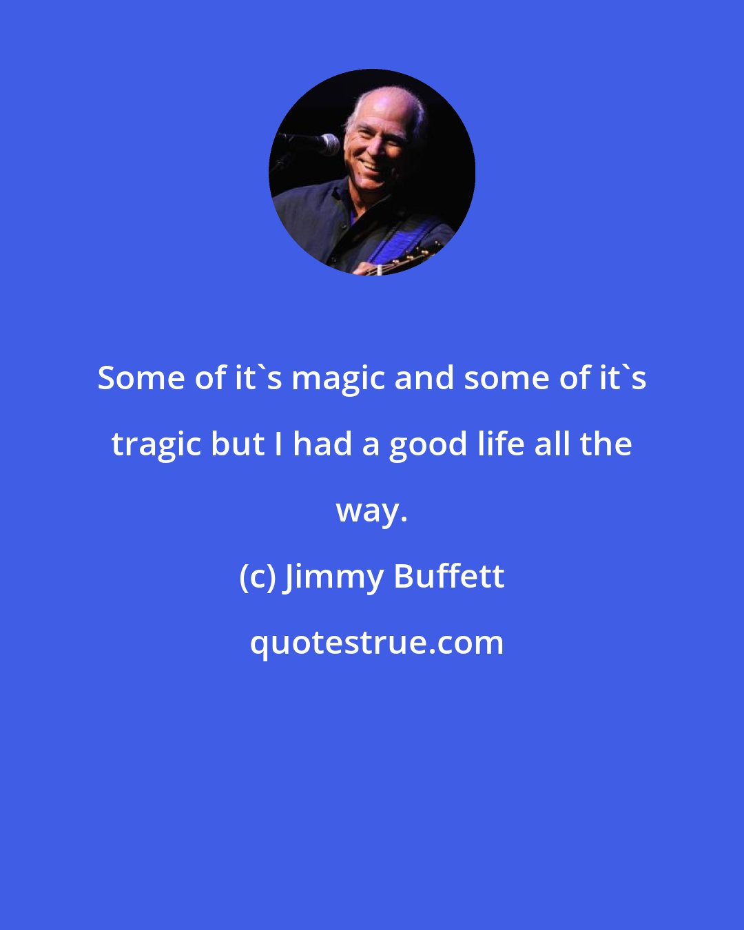 Jimmy Buffett: Some of it's magic and some of it's tragic but I had a good life all the way.