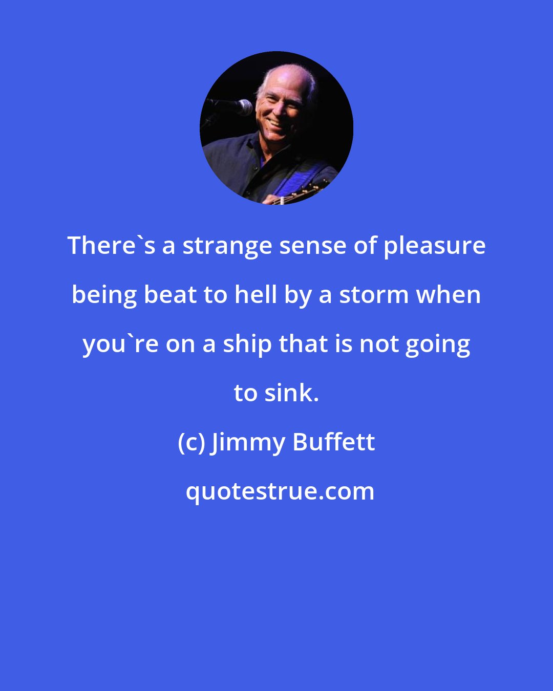 Jimmy Buffett: There's a strange sense of pleasure being beat to hell by a storm when you're on a ship that is not going to sink.