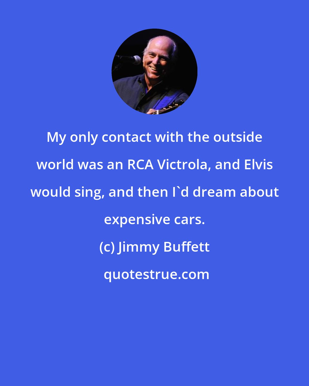 Jimmy Buffett: My only contact with the outside world was an RCA Victrola, and Elvis would sing, and then I'd dream about expensive cars.