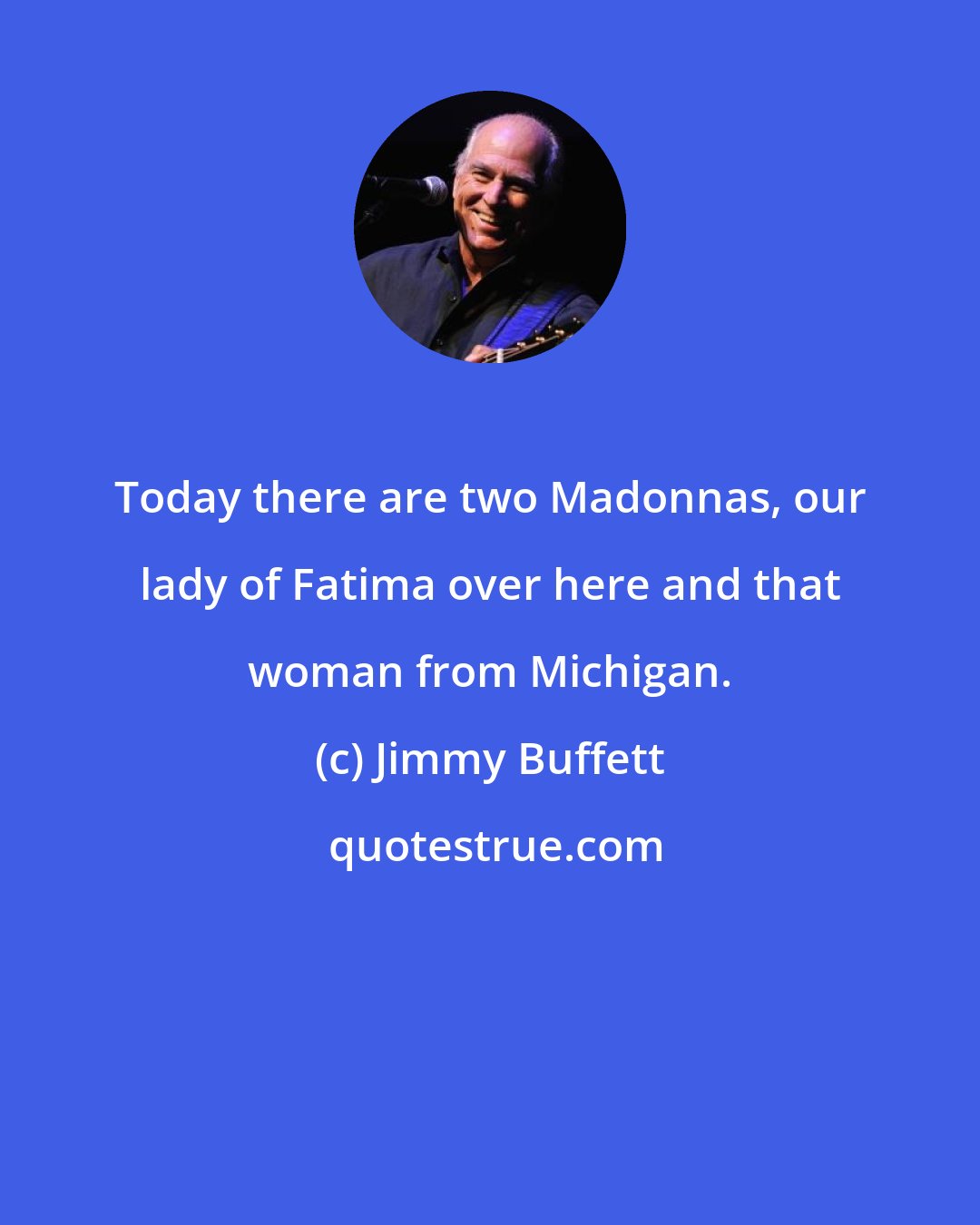 Jimmy Buffett: Today there are two Madonnas, our lady of Fatima over here and that woman from Michigan.