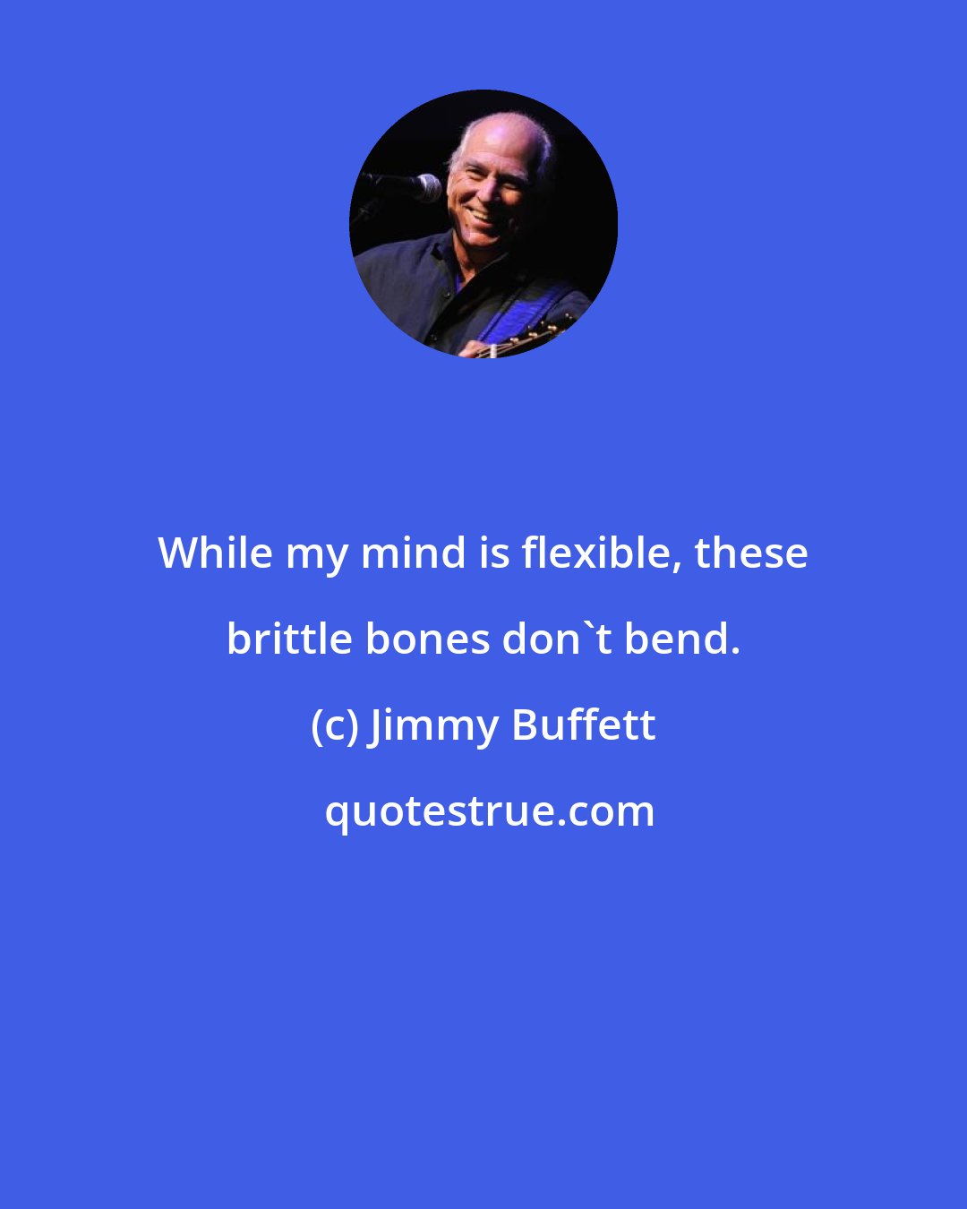 Jimmy Buffett: While my mind is flexible, these brittle bones don't bend.