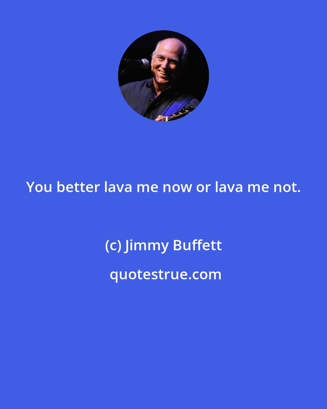 Jimmy Buffett: You better lava me now or lava me not.