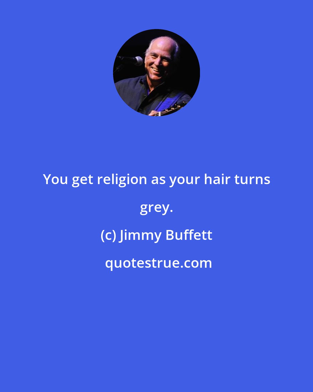 Jimmy Buffett: You get religion as your hair turns grey.