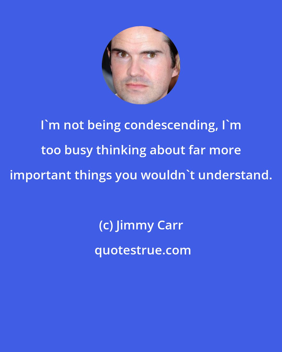 Jimmy Carr: I'm not being condescending, I'm too busy thinking about far more important things you wouldn't understand.