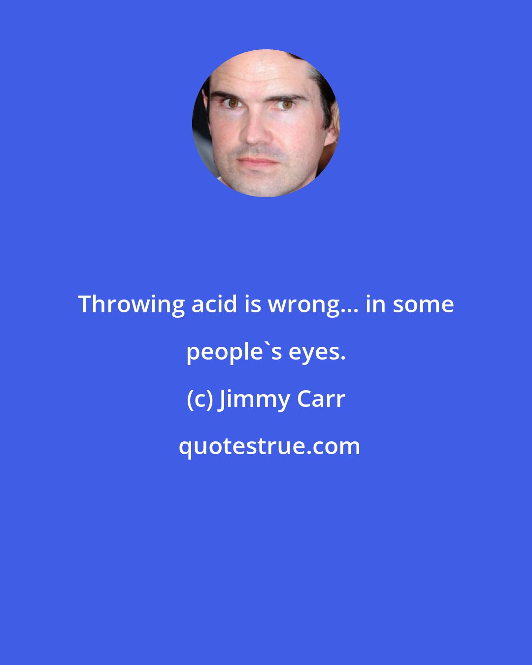 Jimmy Carr: Throwing acid is wrong... in some people's eyes.