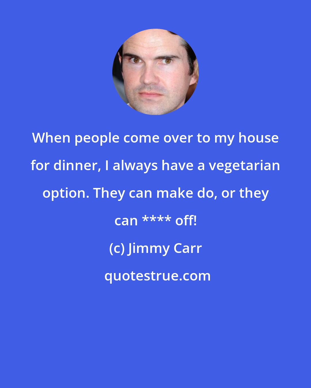 Jimmy Carr: When people come over to my house for dinner, I always have a vegetarian option. They can make do, or they can **** off!