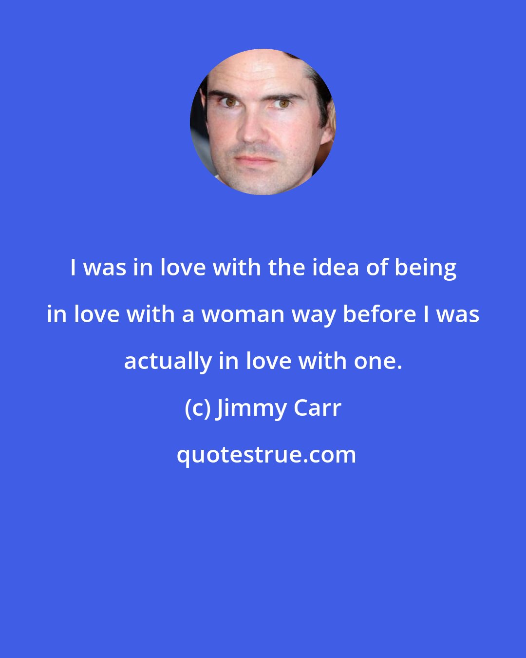 Jimmy Carr: I was in love with the idea of being in love with a woman way before I was actually in love with one.