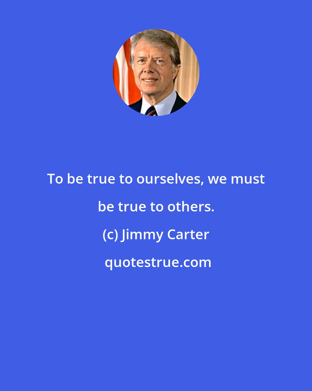 Jimmy Carter: To be true to ourselves, we must be true to others.