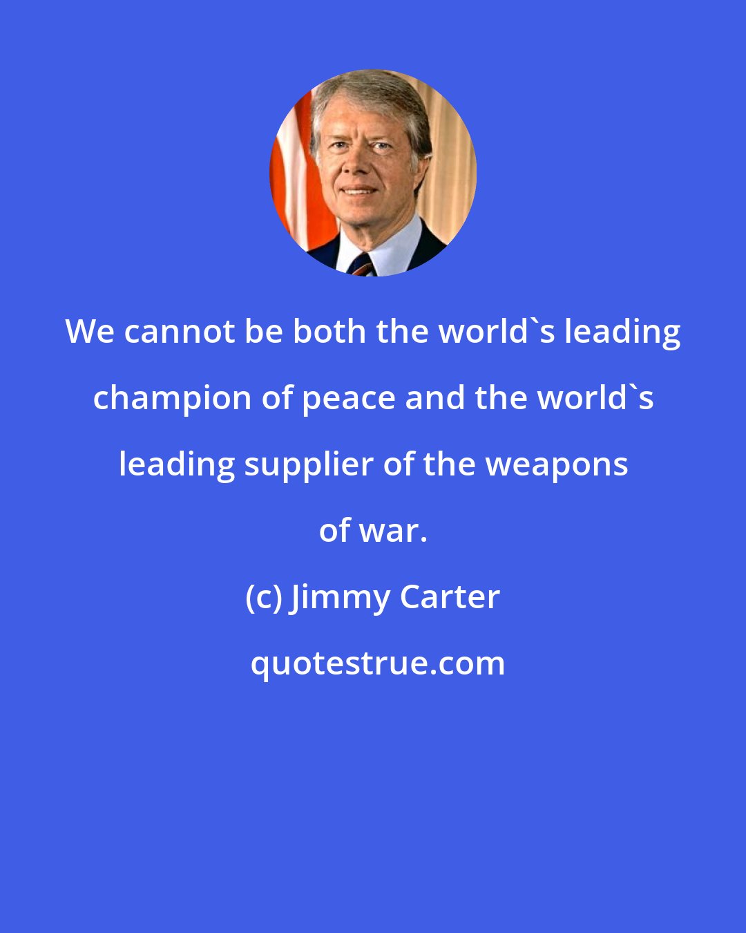 Jimmy Carter: We cannot be both the world's leading champion of peace and the world's leading supplier of the weapons of war.