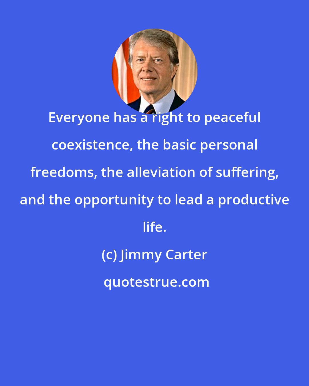 Jimmy Carter: Everyone has a right to peaceful coexistence, the basic personal freedoms, the alleviation of suffering, and the opportunity to lead a productive life.