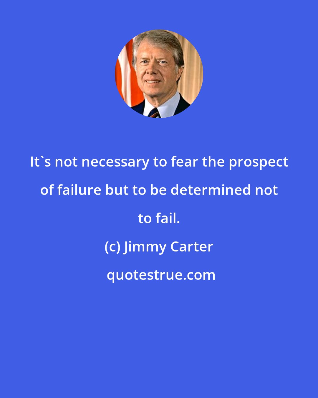 Jimmy Carter: It's not necessary to fear the prospect of failure but to be determined not to fail.