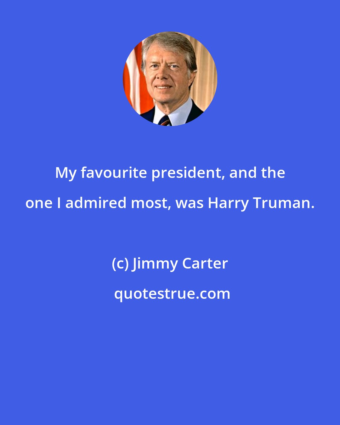 Jimmy Carter: My favourite president, and the one I admired most, was Harry Truman.