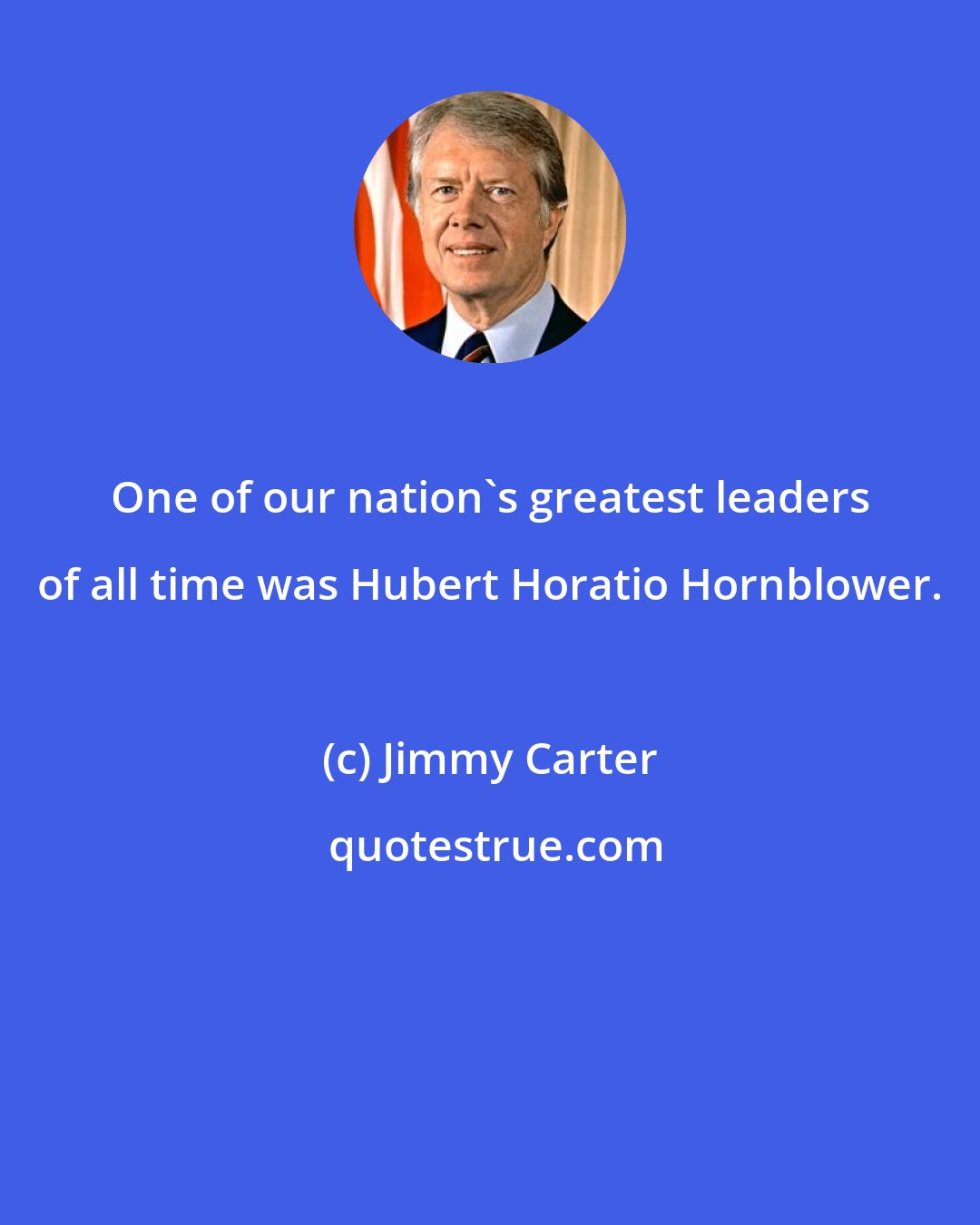 Jimmy Carter: One of our nation's greatest leaders of all time was Hubert Horatio Hornblower.
