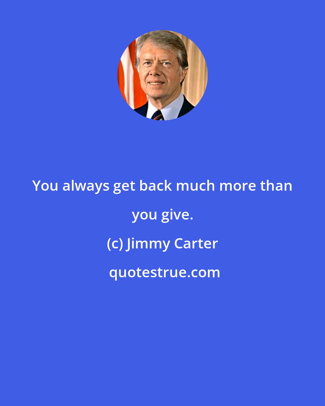 Jimmy Carter: You always get back much more than you give.