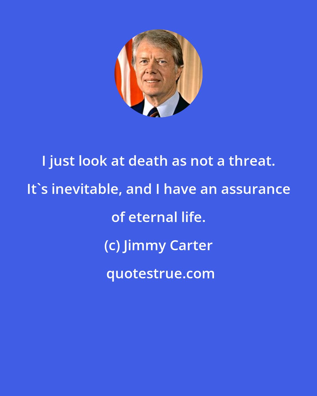 Jimmy Carter: I just look at death as not a threat. It's inevitable, and I have an assurance of eternal life.