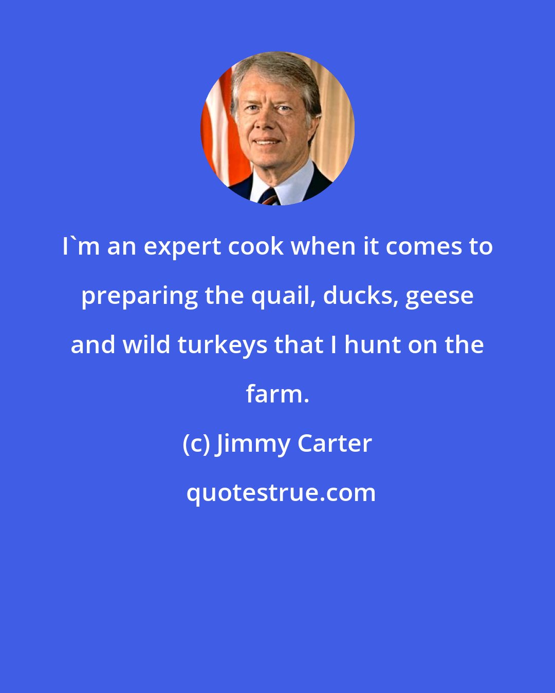 Jimmy Carter: I'm an expert cook when it comes to preparing the quail, ducks, geese and wild turkeys that I hunt on the farm.