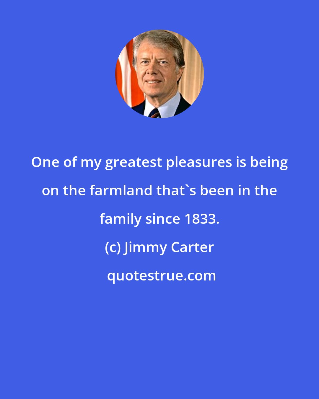 Jimmy Carter: One of my greatest pleasures is being on the farmland that's been in the family since 1833.