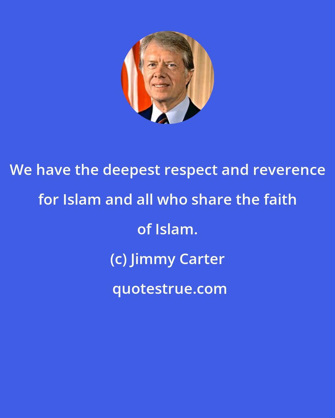 Jimmy Carter: We have the deepest respect and reverence for Islam and all who share the faith of Islam.