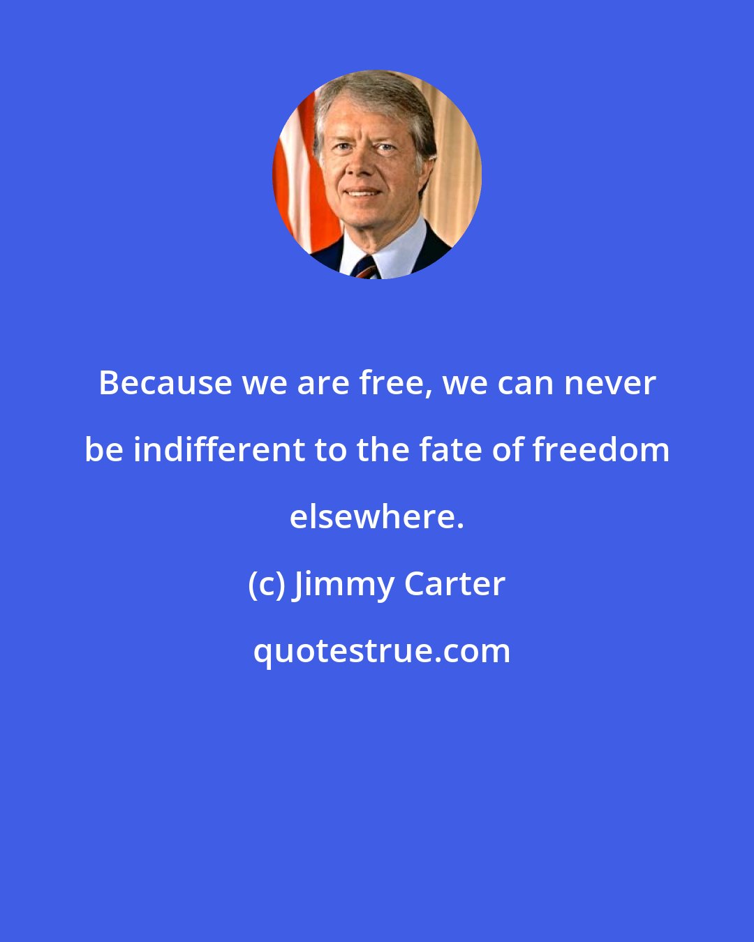 Jimmy Carter: Because we are free, we can never be indifferent to the fate of freedom elsewhere.