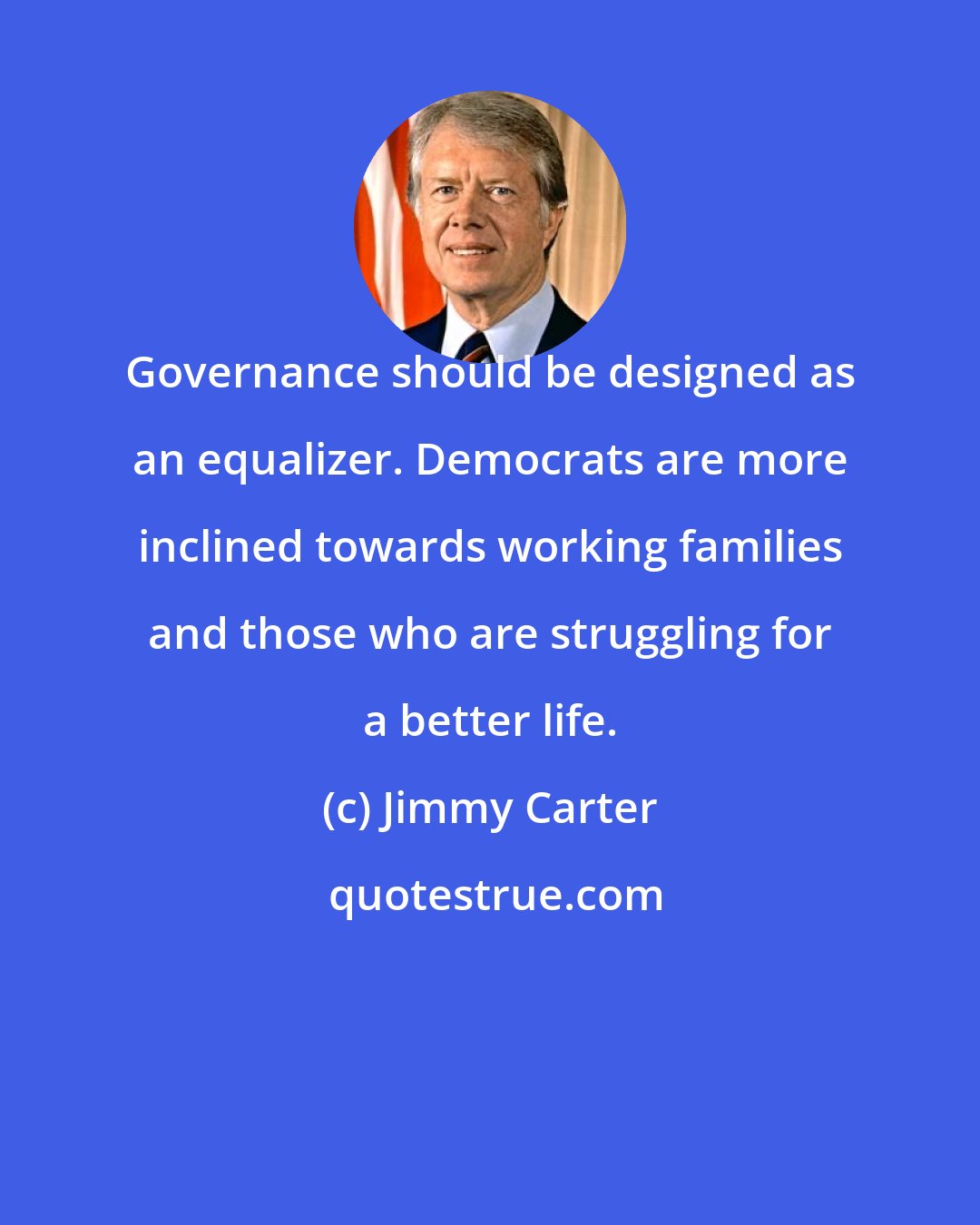 Jimmy Carter: Governance should be designed as an equalizer. Democrats are more inclined towards working families and those who are struggling for a better life.