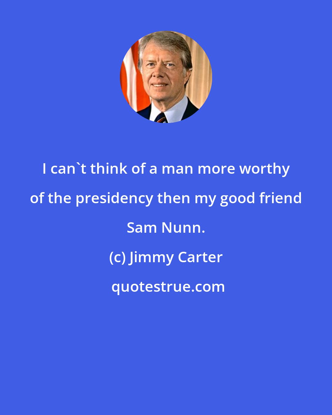 Jimmy Carter: I can't think of a man more worthy of the presidency then my good friend Sam Nunn.