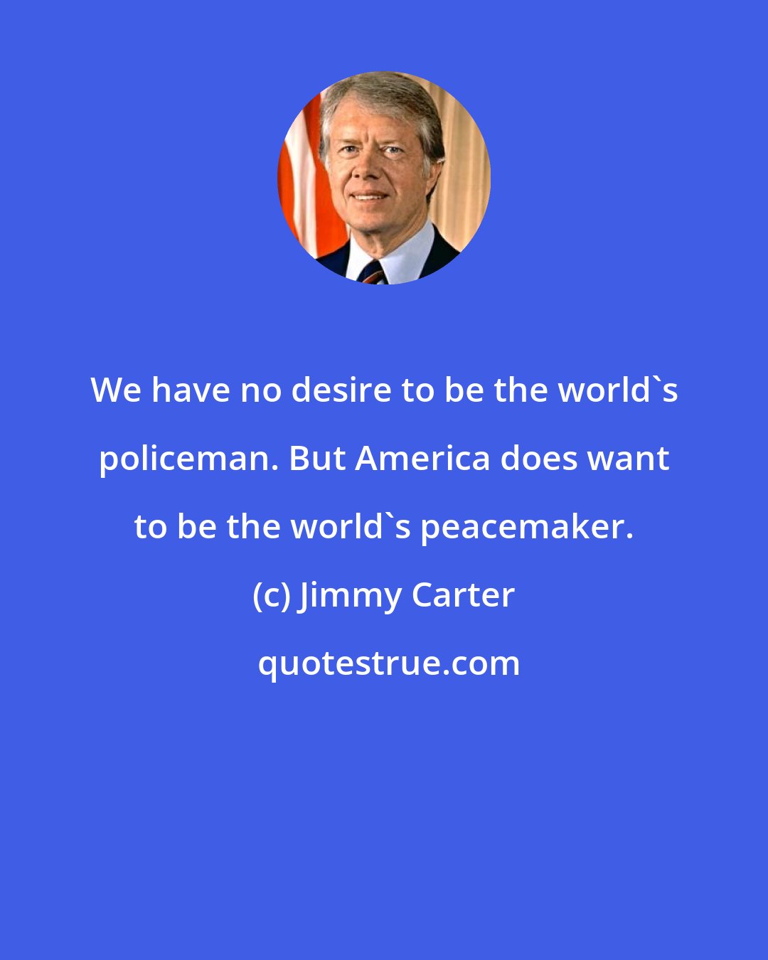 Jimmy Carter: We have no desire to be the world's policeman. But America does want to be the world's peacemaker.