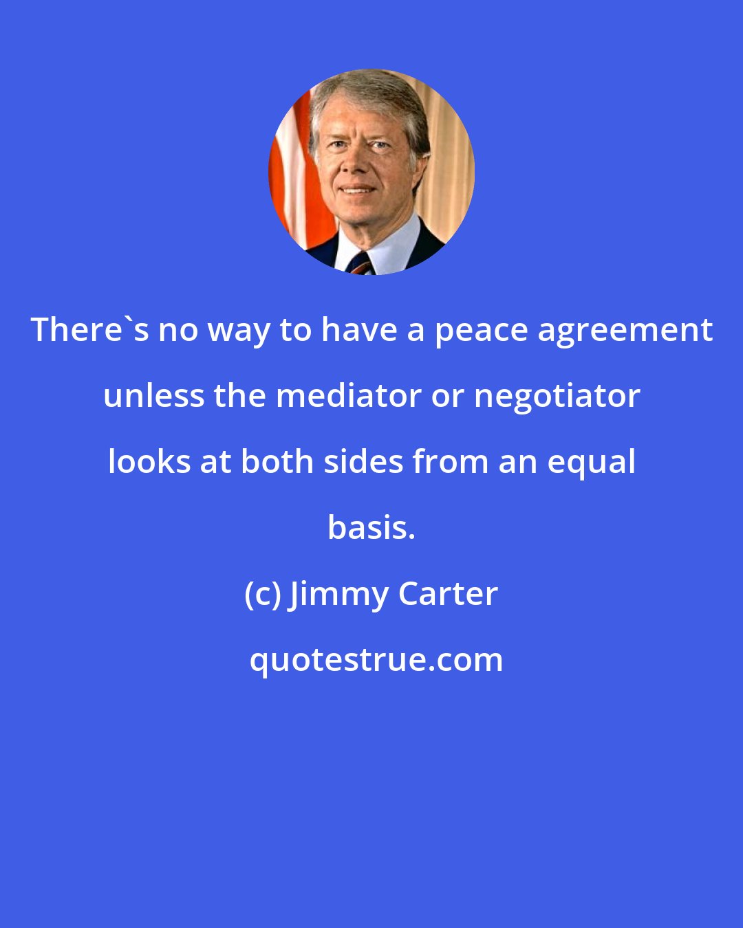 Jimmy Carter: There's no way to have a peace agreement unless the mediator or negotiator looks at both sides from an equal basis.