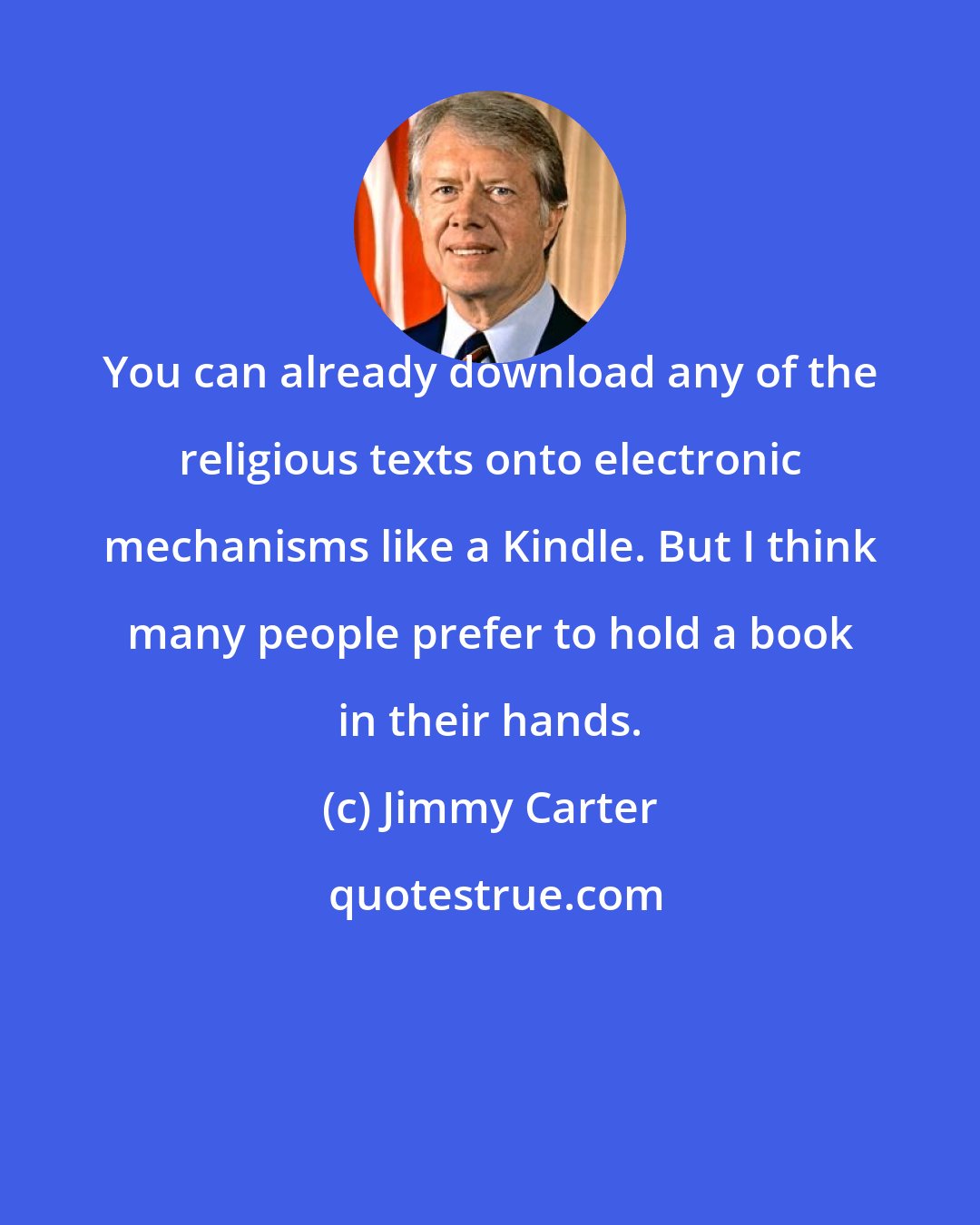 Jimmy Carter: You can already download any of the religious texts onto electronic mechanisms like a Kindle. But I think many people prefer to hold a book in their hands.