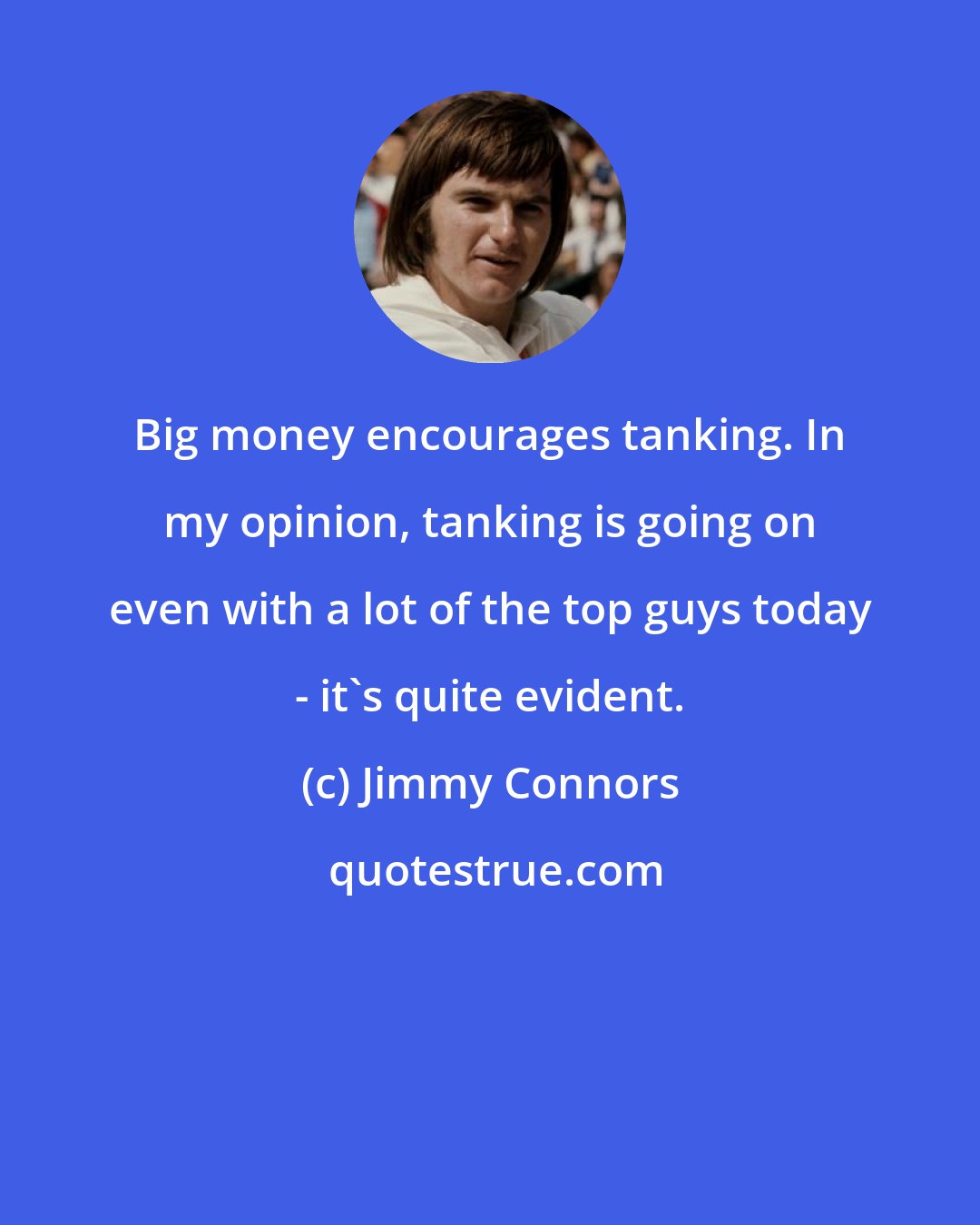 Jimmy Connors: Big money encourages tanking. In my opinion, tanking is going on even with a lot of the top guys today - it's quite evident.