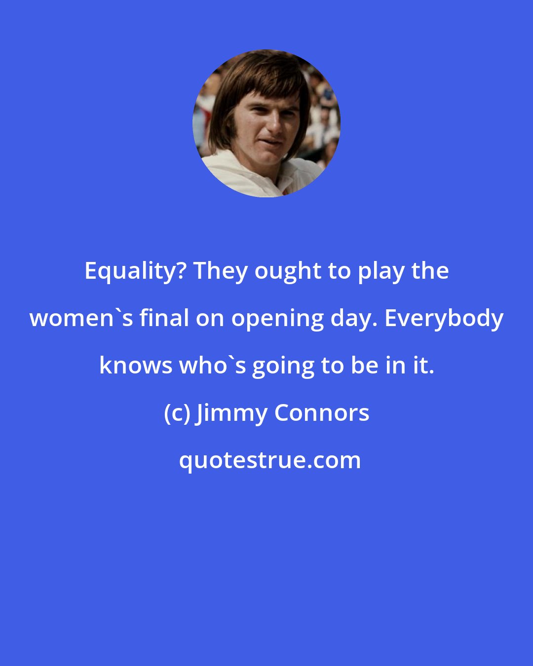 Jimmy Connors: Equality? They ought to play the women's final on opening day. Everybody knows who's going to be in it.