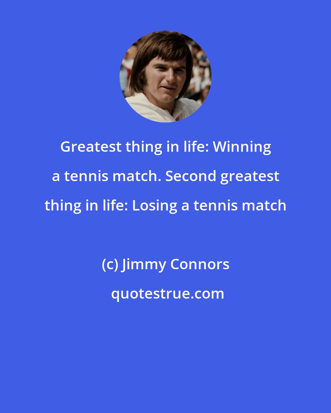 Jimmy Connors: Greatest thing in life: Winning a tennis match. Second greatest thing in life: Losing a tennis match