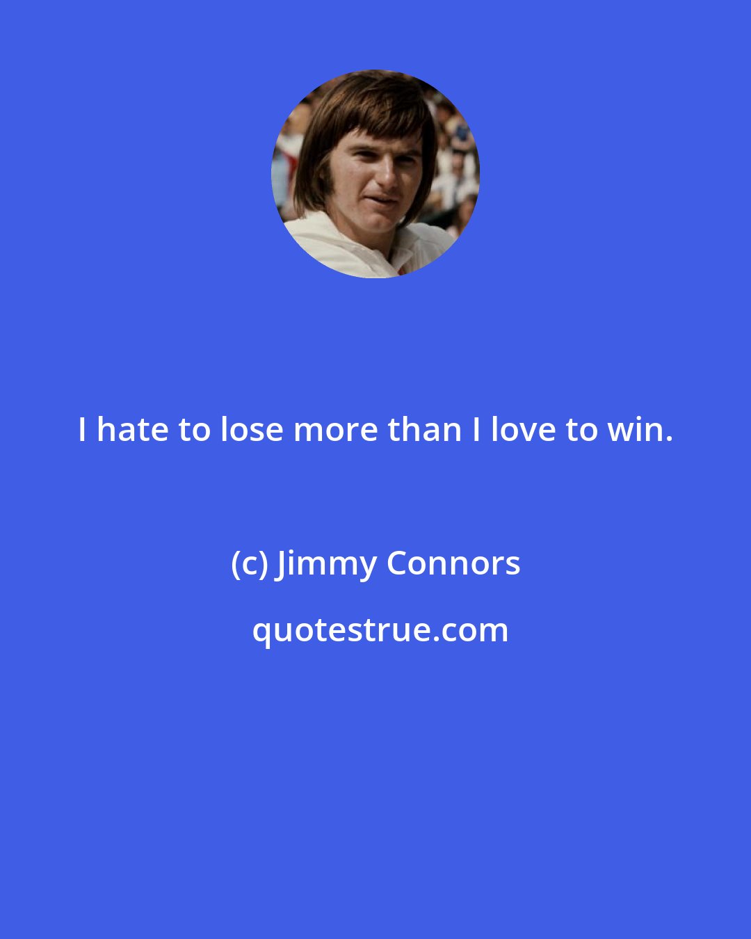 Jimmy Connors: I hate to lose more than I love to win.