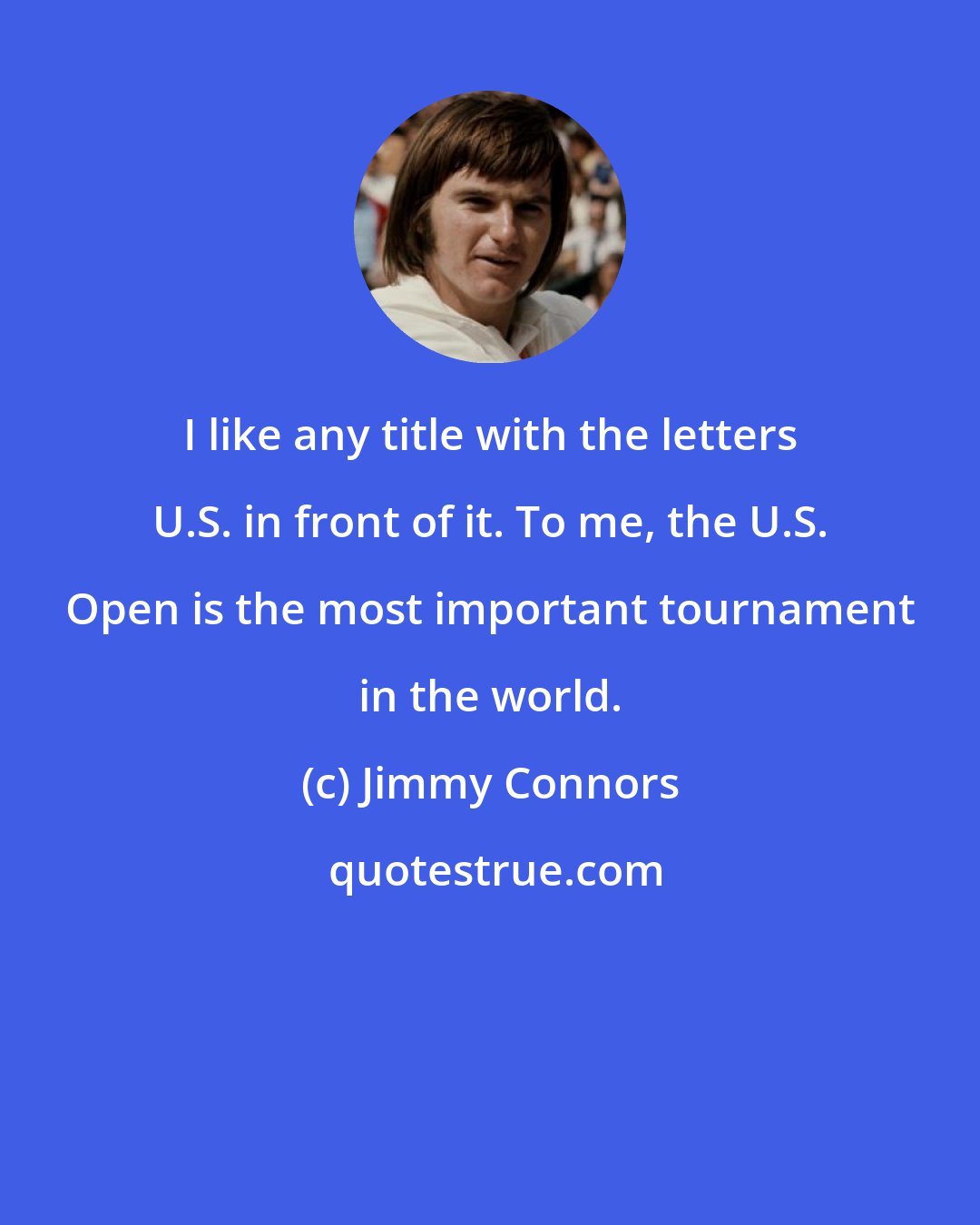 Jimmy Connors: I like any title with the letters U.S. in front of it. To me, the U.S. Open is the most important tournament in the world.