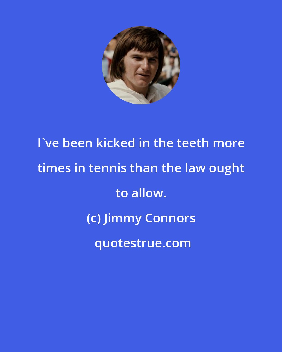 Jimmy Connors: I've been kicked in the teeth more times in tennis than the law ought to allow.