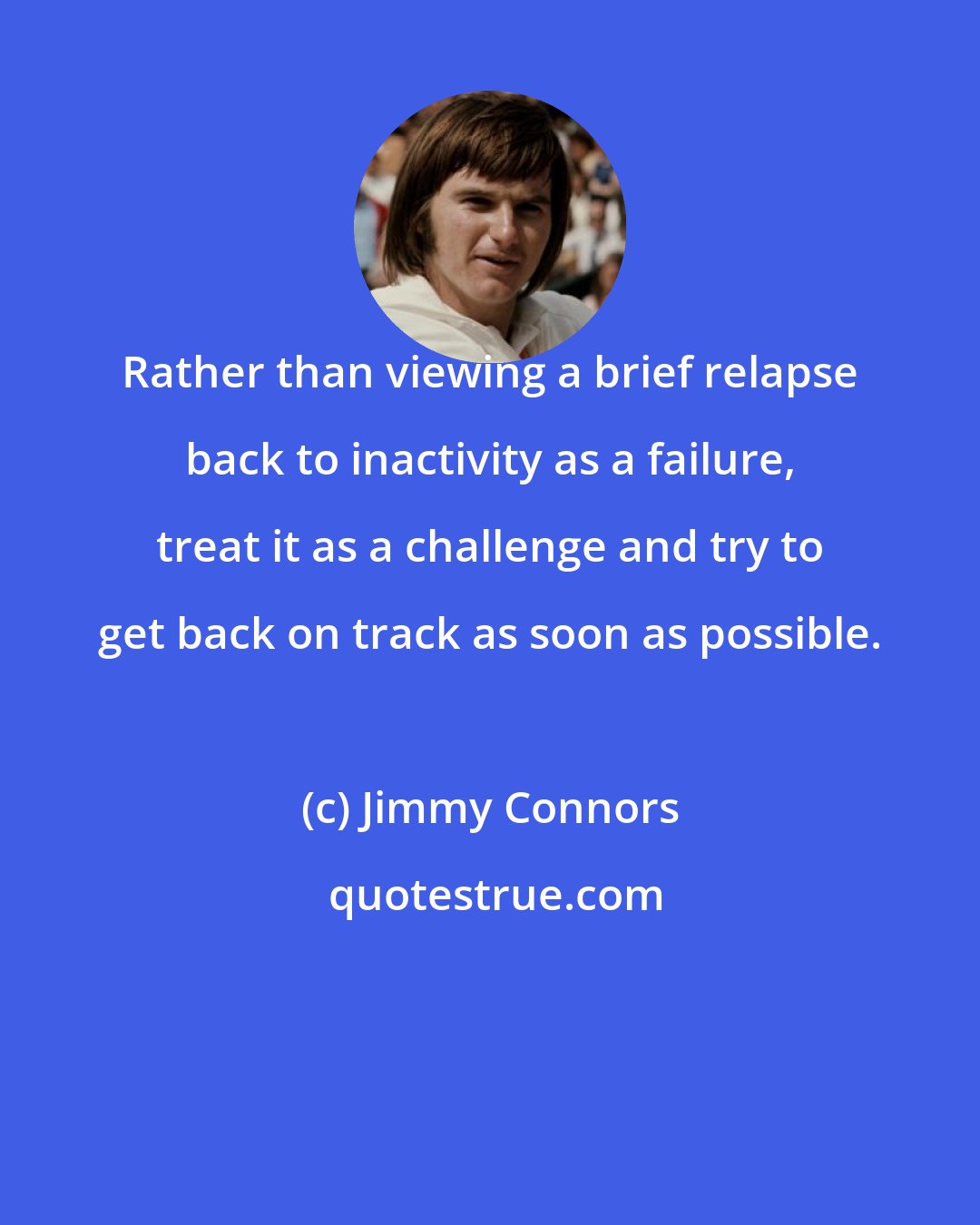 Jimmy Connors: Rather than viewing a brief relapse back to inactivity as a failure, treat it as a challenge and try to get back on track as soon as possible.